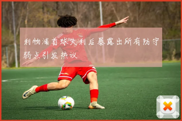 利物浦首球失利后暴露出所有防守弱点引发热议