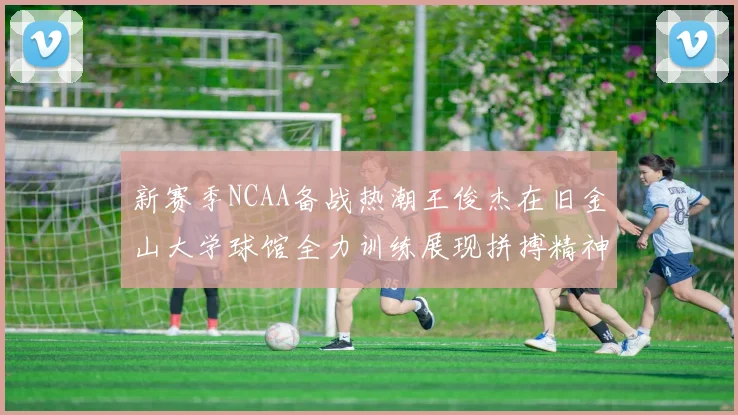 新赛季NCAA备战热潮王俊杰在旧金山大学球馆全力训练展现拼搏精神