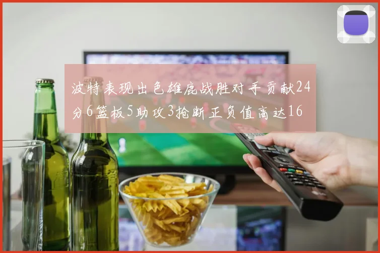 波特表现出色雄鹿战胜对手贡献24分6篮板5助攻3抢断正负值高达16