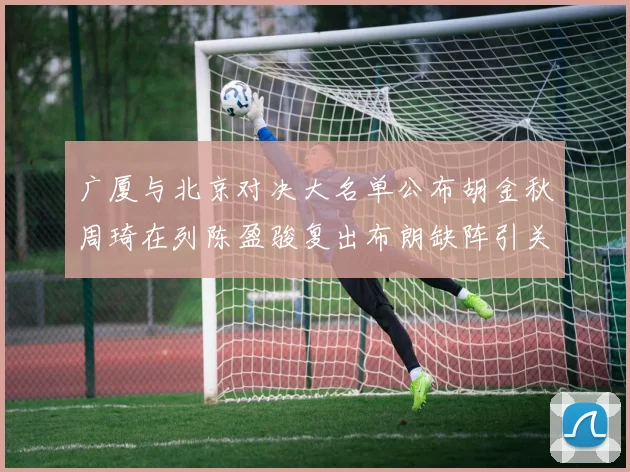 广厦与北京对决大名单公布胡金秋周琦在列陈盈骏复出布朗缺阵引关注