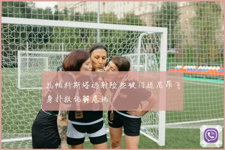 扎帕科斯塔远射险些破门迈尼昂飞身扑救化解危机