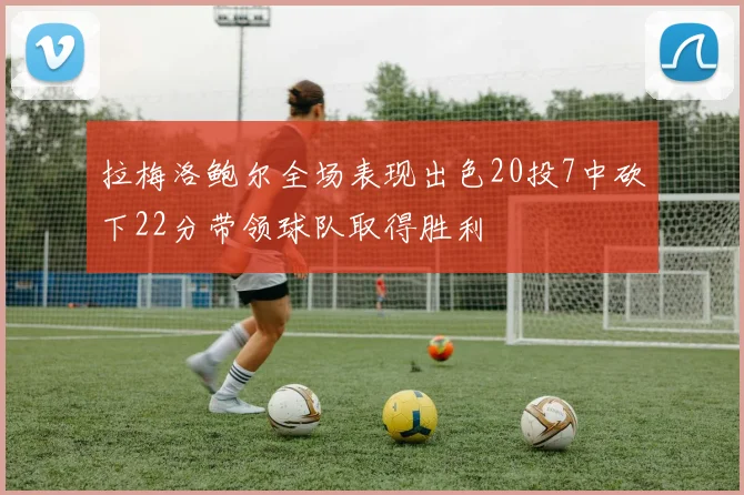 拉梅洛鲍尔全场表现出色20投7中砍下22分带领球队取得胜利