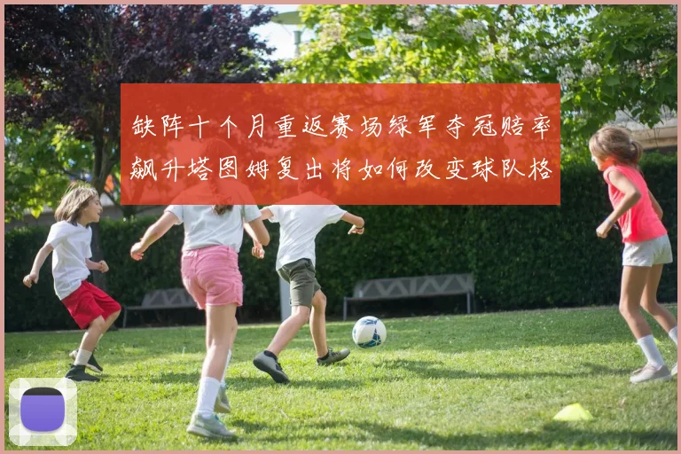 缺阵十个月重返赛场绿军夺冠赔率飙升塔图姆复出将如何改变球队格局