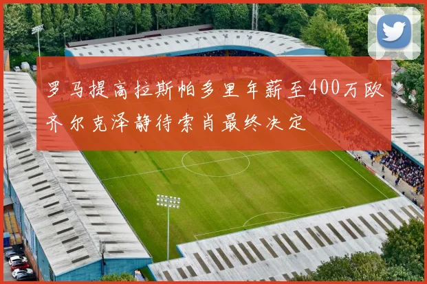 罗马提高拉斯帕多里年薪至400万欧齐尔克泽静待索肖最终决定