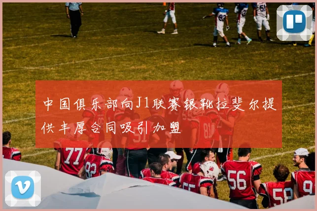 中国俱乐部向J1联赛银靴拉斐尔提供丰厚合同吸引加盟