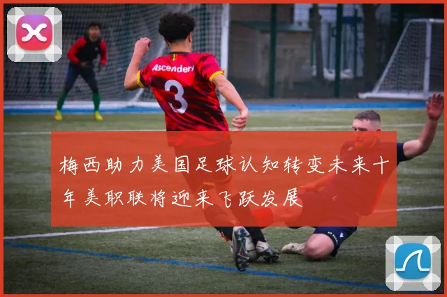 梅西助力美国足球认知转变未来十年美职联将迎来飞跃发展