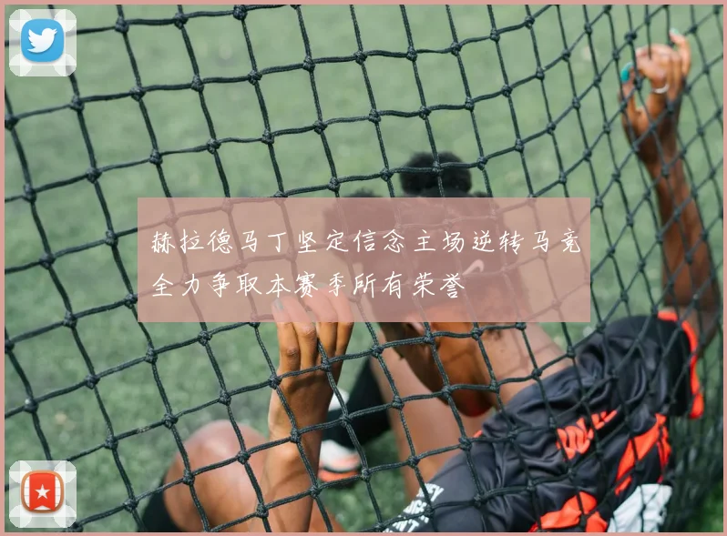 赫拉德马丁坚定信念主场逆转马竞全力争取本赛季所有荣誉