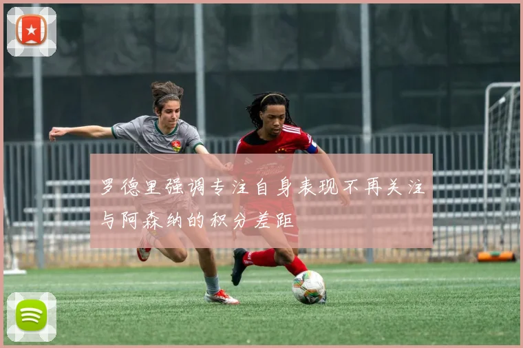 罗德里强调专注自身表现不再关注与阿森纳的积分差距