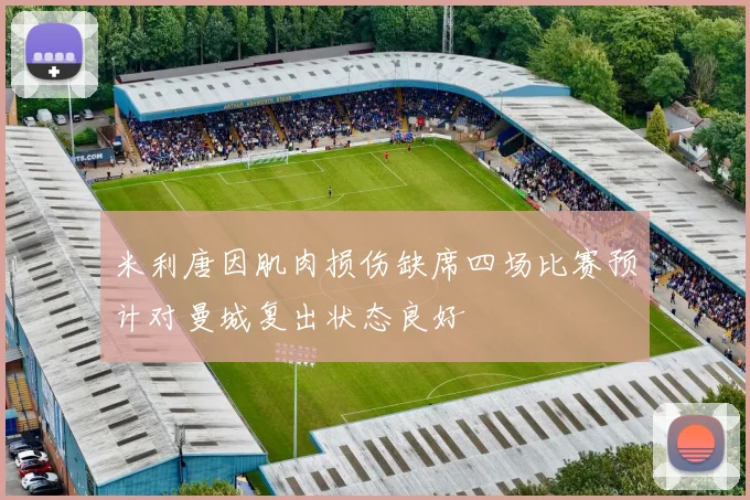 米利唐因肌肉损伤缺席四场比赛预计对曼城复出状态良好