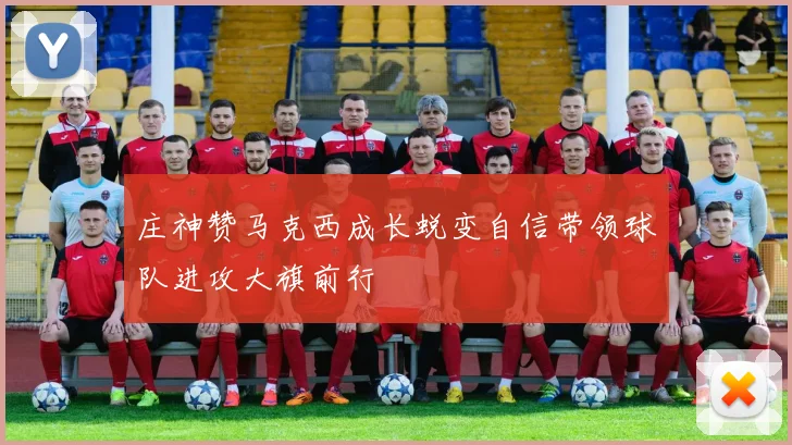 庄神赞马克西成长蜕变自信带领球队进攻大旗前行