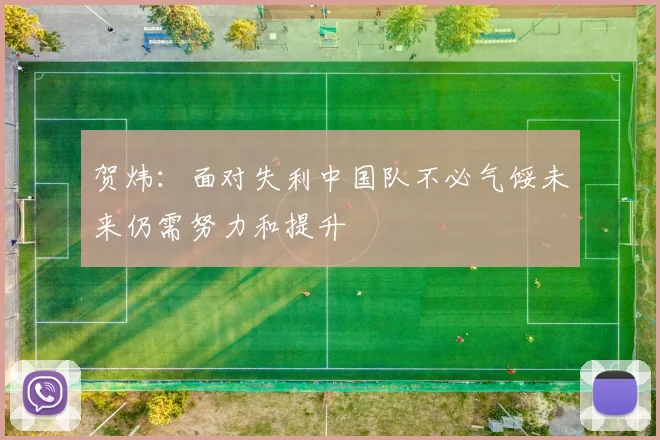贺炜：面对失利中国队不必气馁未来仍需努力和提升