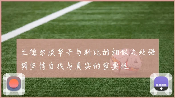 兰德尔谈华子与科比的相似之处强调坚持自我与真实的重要性