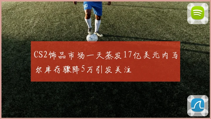 CS2饰品市场一天蒸发17亿美元内马尔库存骤降5万引发关注
