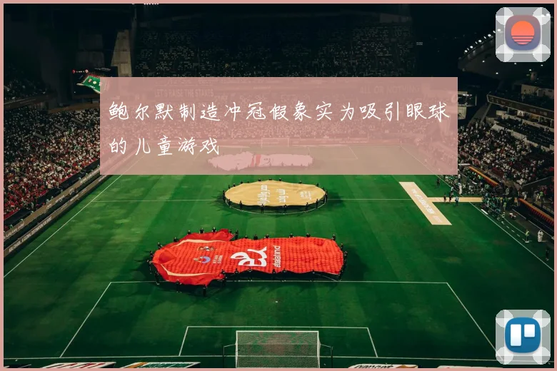 鲍尔默制造冲冠假象实为吸引眼球的儿童游戏