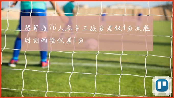 绿军与76人本季三战分差仅4分决胜时刻两场仅差1分