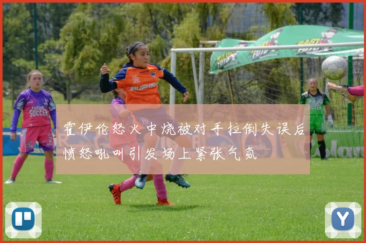 霍伊伦怒火中烧被对手拉倒失误后愤怒吼叫引发场上紧张气氛