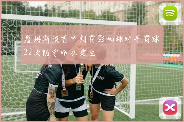 詹姆斯谈首节判罚影响称对手罚球22次防守难以建立
