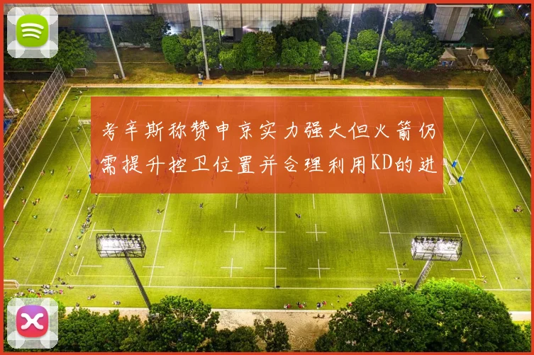 考辛斯称赞申京实力强大但火箭仍需提升控卫位置并合理利用KD的进攻能力