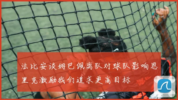 法比安谈姆巴佩离队对球队影响恩里克激励我们追求更高目标