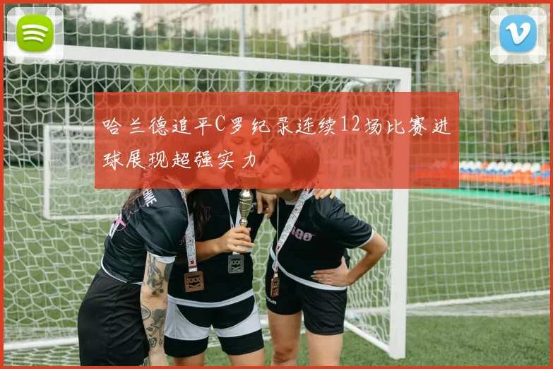 哈兰德追平C罗纪录连续12场比赛进球展现超强实力