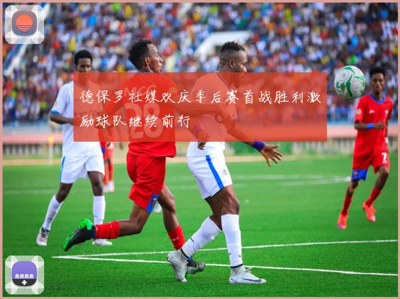德保罗社媒欢庆季后赛首战胜利激励球队继续前行