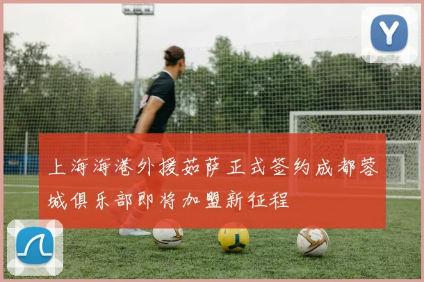 上海海港外援茹萨正式签约成都蓉城俱乐部即将加盟新征程