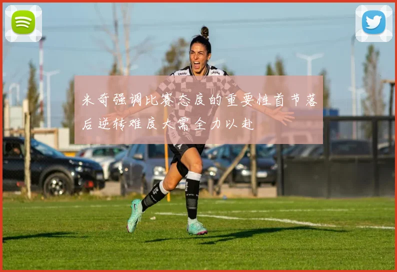 米奇强调比赛态度的重要性首节落后逆转难度大需全力以赴