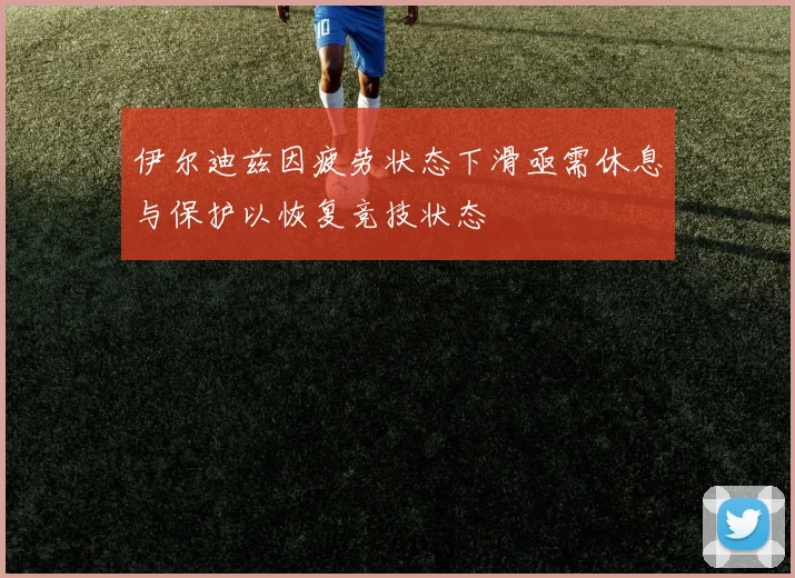 伊尔迪兹因疲劳状态下滑亟需休息与保护以恢复竞技状态