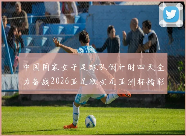 中国国家女子足球队倒计时四天全力备战2026亚足联女足亚洲杯精彩即将开启