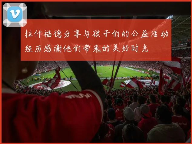 拉什福德分享与孩子们的公益活动经历感谢他们带来的美好时光