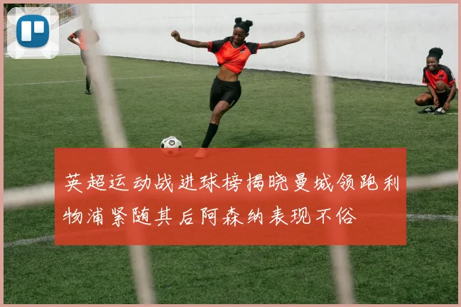 英超运动战进球榜揭晓曼城领跑利物浦紧随其后阿森纳表现不俗