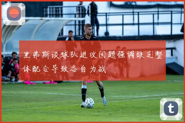 里弗斯谈球队进攻问题强调缺乏整体配合导致各自为战