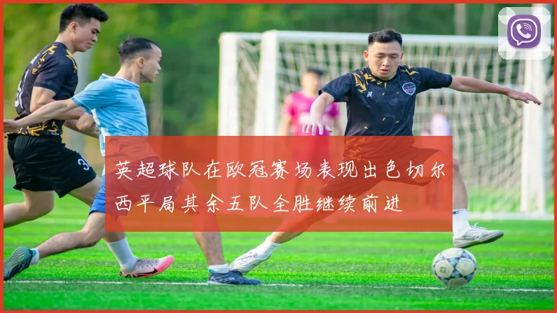 英超球队在欧冠赛场表现出色切尔西平局其余五队全胜继续前进