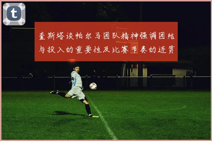 奎斯塔谈帕尔马团队精神强调团结与投入的重要性及比赛节奏的连贯性