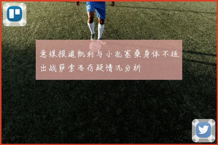 意媒报道凯利与小孔塞桑身体不适出战萨索洛存疑情况分析