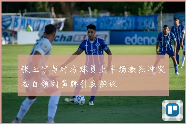 张玉宁与对方球员上半场激烈冲突各自领到黄牌引发热议