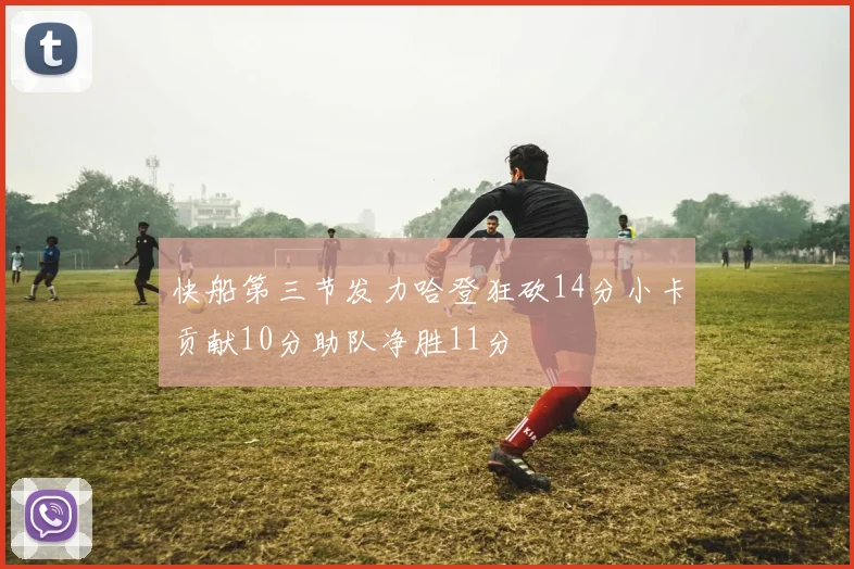 快船第三节发力哈登狂砍14分小卡贡献10分助队净胜11分