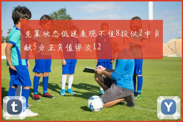 克莱状态低迷表现不佳8投仅2中贡献5分正负值惨淡12