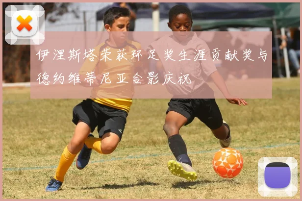 伊涅斯塔荣获环足奖生涯贡献奖与德约维蒂尼亚合影庆祝