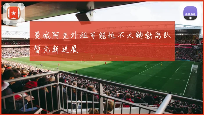 曼城阿克外租可能性不大鲍勃离队暂无新进展