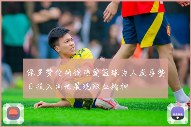 保罗赞伦纳德热爱篮球为人友善整日投入训练展现职业精神
