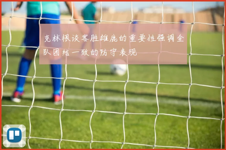 克林根谈客胜雄鹿的重要性强调全队团结一致的防守表现