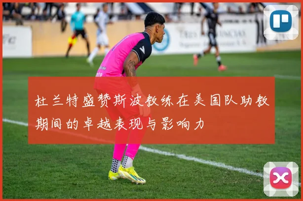 杜兰特盛赞斯波教练在美国队助教期间的卓越表现与影响力