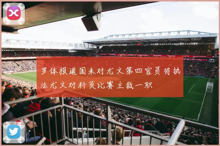 罗体报道国米对尤文第四官员将执法尤文对科莫比赛主裁一职