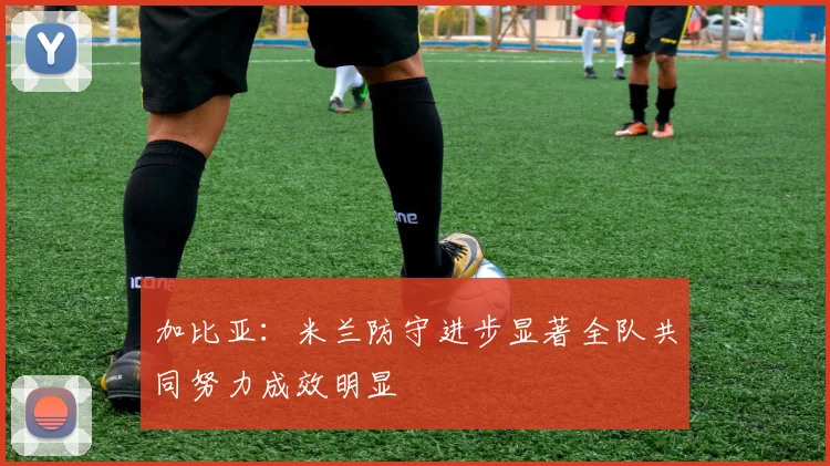 加比亚：米兰防守进步显著全队共同努力成效明显