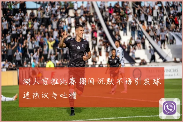 湖人官推比赛期间沉默不语引发球迷热议与吐槽