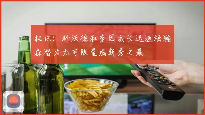 拓记：科沃德和奎因成长迅速杨瀚森潜力无可限量成新秀之最