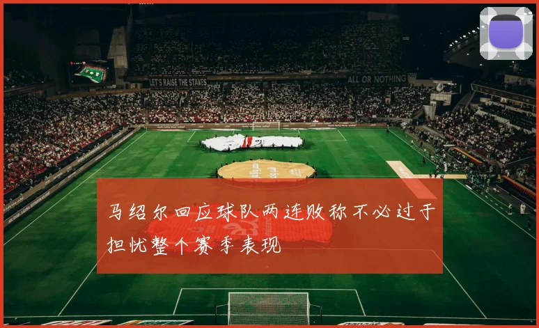 马绍尔回应球队两连败称不必过于担忧整个赛季表现