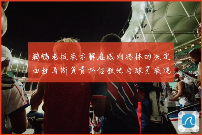 鹈鹕老板表示解雇威利格林的决定由杜马斯负责评估教练与球员表现